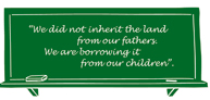 "We did not inherit the land from our fathers. We are borrowing it from our children."